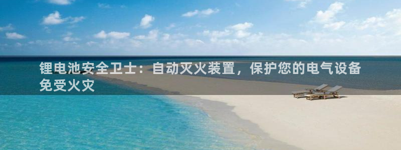尊龙内地：锂电池安全卫士：自动灭火装置，保护您的电气设备
免受火灾