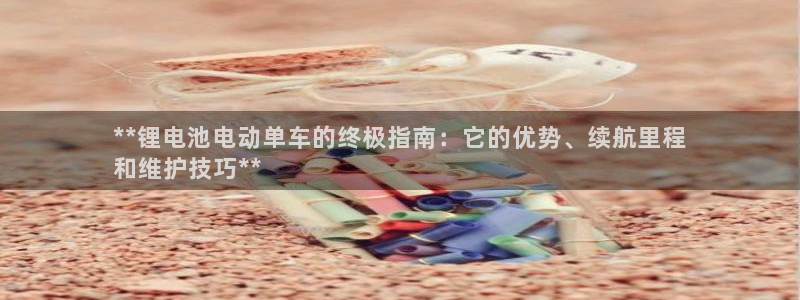 尊龙凯时投诉最狠的方法：**锂电池电动单车的终极指南：它的优势、续航里程
和维护技巧**
