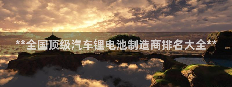 凯时kb88·中国官方网站：**全国顶级汽车锂电池制造商排名大全**