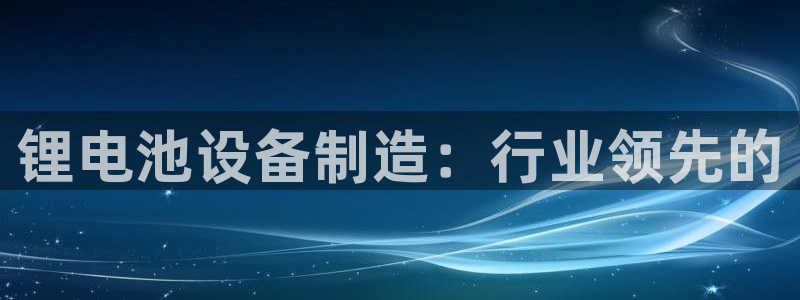 尊龙app注册官网：锂电池设备制造：行业领先的
