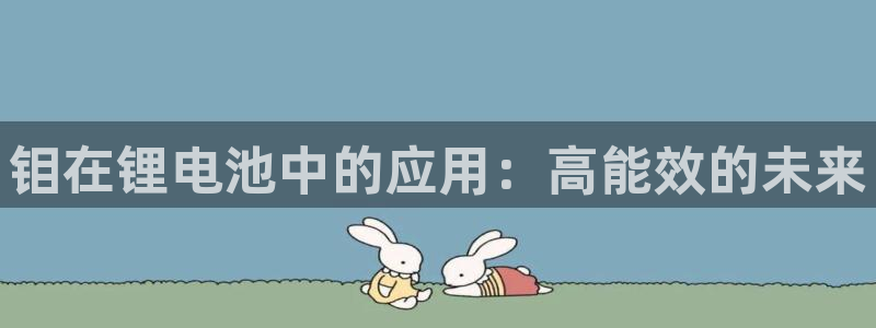 尊龙现金娱乐 下载：钼在锂电池中的应用：高能效的未来