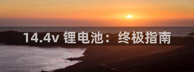 尊龙凯时官网平台：14.4v 锂电池：终极指南