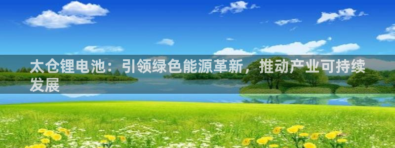 尊龙d88会员：太仓锂电池：引领绿色能源革新，推动产业可持续
发展