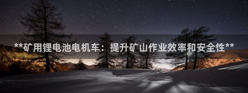 尊龙百度百科：**矿用锂电池电机车：提升矿山作业效率和安全性**