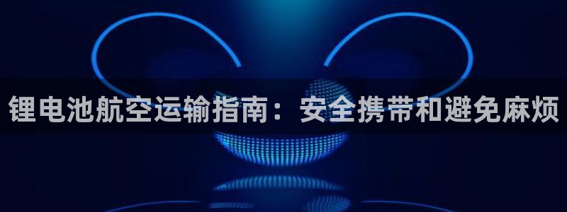 尊龙凯时贴吧：锂电池航空运输指南：安全携带和避免麻烦