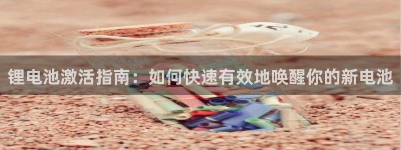尊龙凯时-人生就是博中国官网首页：锂电池激活指南：如何快速有效地唤醒你的新电池