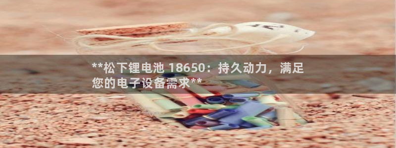 尊龙人生就是博一下首页：**松下锂电池 18650：持久动力，满足
您的电子设备需求**